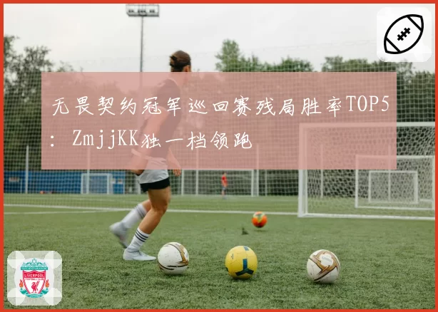 无畏契约冠军巡回赛残局胜率TOP5:ZmjjKK独一档领跑