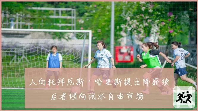 人向托拜厄斯·哈里斯提出降薪续约 后者倾向试水自由市场