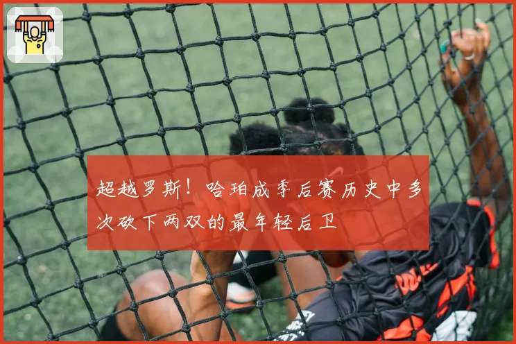 超越罗斯!哈珀成季后赛历史中多次砍下两双的最年轻后卫