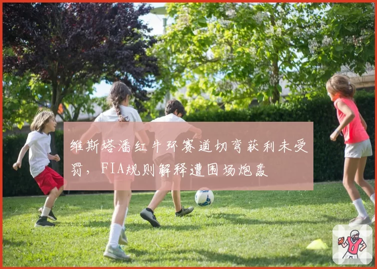 维斯塔潘红牛环赛道切弯获利未受罚,FIA规则解释遭围场炮轰