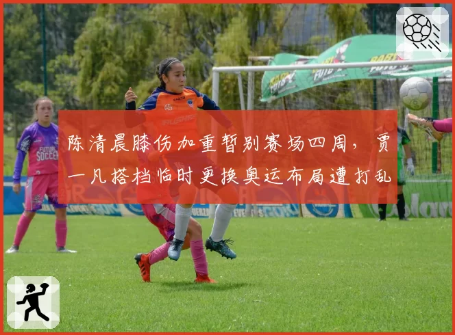 陈清晨膝伤加重暂别赛场四周，贾一凡搭档临时更换奥运布局遭打乱