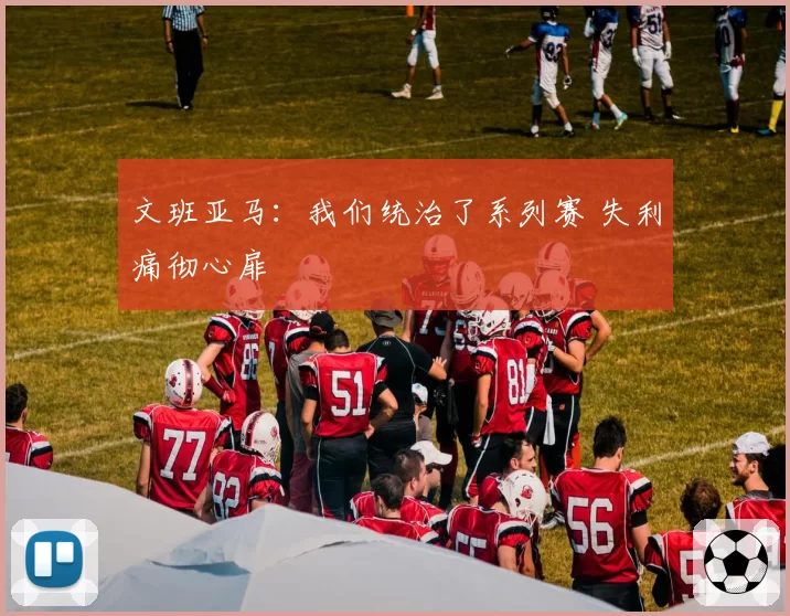 文班亚马：我们统治了系列赛 失利痛彻心扉