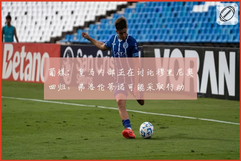 葡媒：皇马内部正在讨论穆里尼奥回归，弗洛伦蒂诺可能采取行动