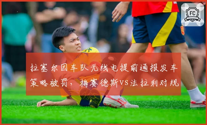 拉塞尔因车队无线电提前通报发车策略被罚,梅赛德斯vs法拉利对规则解读天差地别
