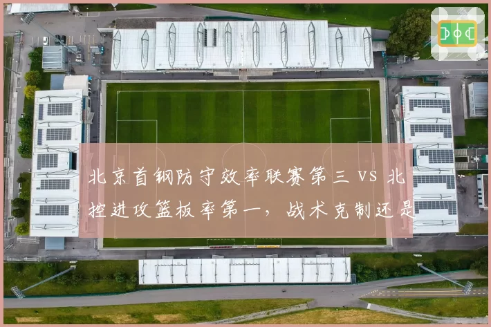 北京首钢防守效率联赛第三 vs 北控进攻篮板率第一，战术克制还是内线碰撞？