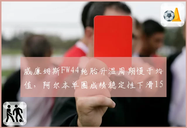 威廉姆斯FW44轮胎升温周期慢于均值,阿尔本单圈成绩稳定性下滑15%