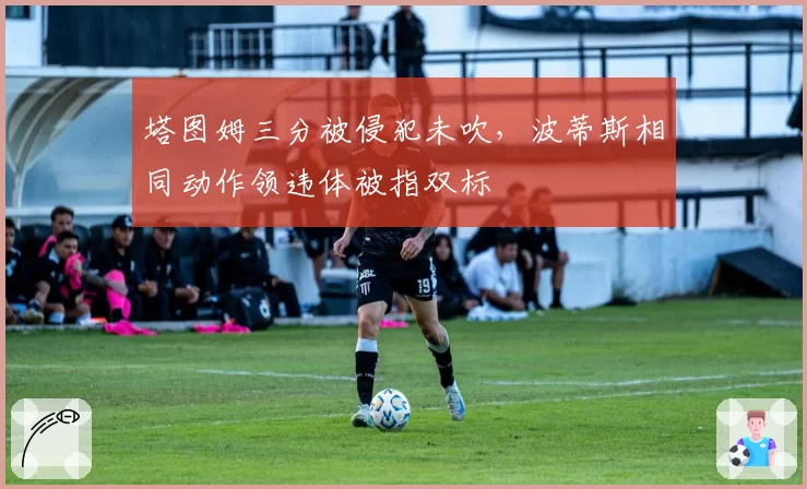 塔图姆三分被侵犯未吹，波蒂斯相同动作领违体被指双标