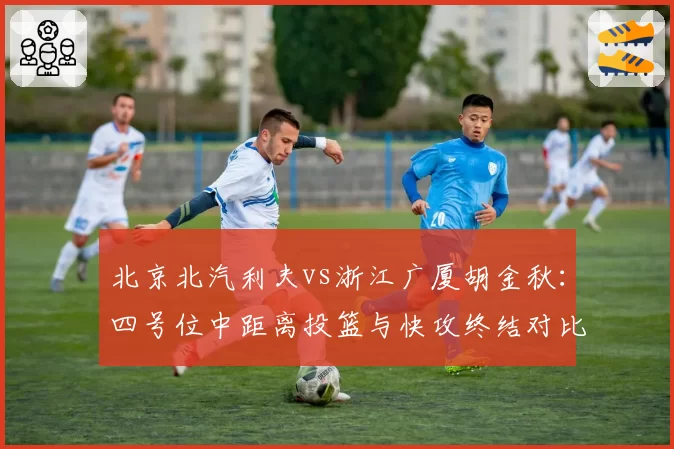 北京北汽利夫vs浙江广厦胡金秋：四号位中距离投篮与快攻终结对比