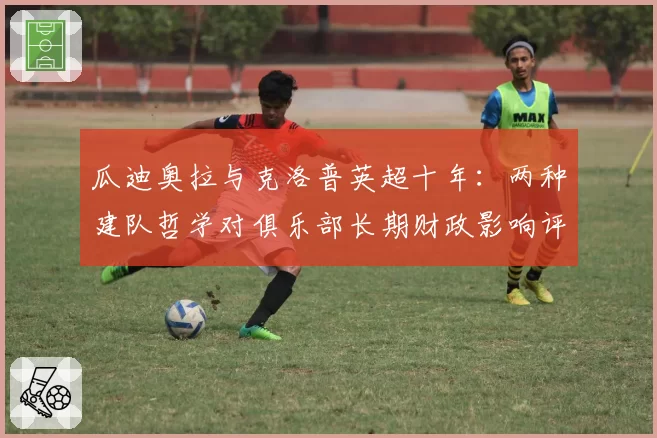 瓜迪奥拉与克洛普英超十年：两种建队哲学对俱乐部长期财政影响评估