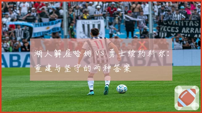 湖人解雇哈姆 vs 勇士续约科尔:重建与坚守的两种答案