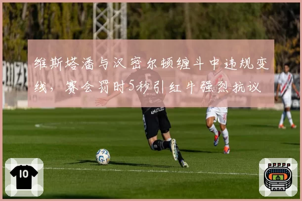 维斯塔潘与汉密尔顿缠斗中违规变线，赛会罚时5秒引红牛强烈抗议
