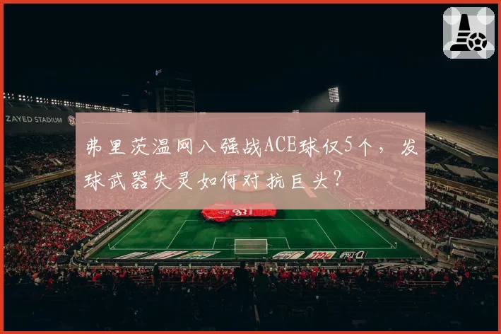 弗里茨温网八强战ACE球仅5个，发球武器失灵如何对抗巨头？