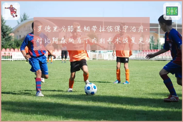 罗德里戈膝盖韧带拉伤保守治疗，对比阿森纳马丁内利手术恢复更快？