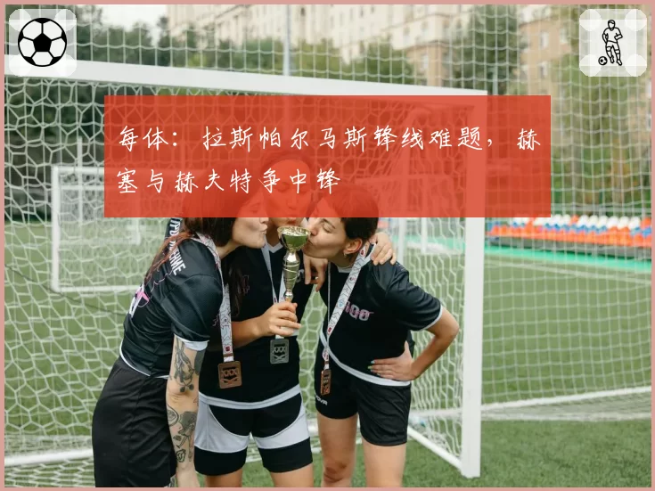 每体：拉斯帕尔马斯锋线难题，赫塞与赫夫特争中锋