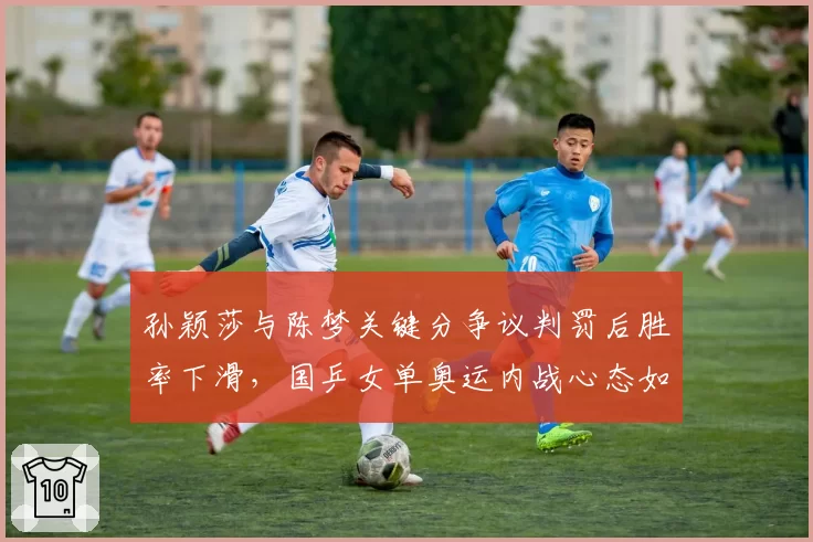 孙颖莎与陈梦关键分争议判罚后胜率下滑，国乒女单奥运内战心态如何调整？