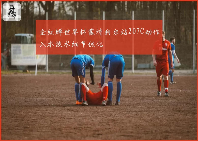 全红婵世界杯蒙特利尔站207C动作入水技术细节优化