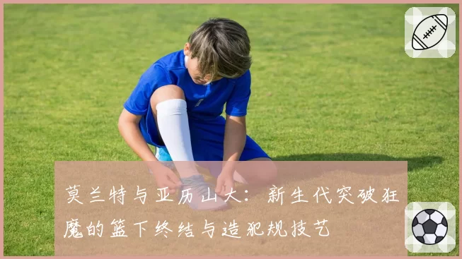 莫兰特与亚历山大:新生代突破狂魔的篮下终结与造犯规技艺