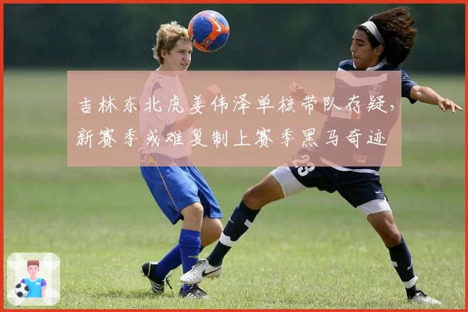 吉林东北虎姜伟泽单核带队存疑，新赛季或难复制上赛季黑马奇迹