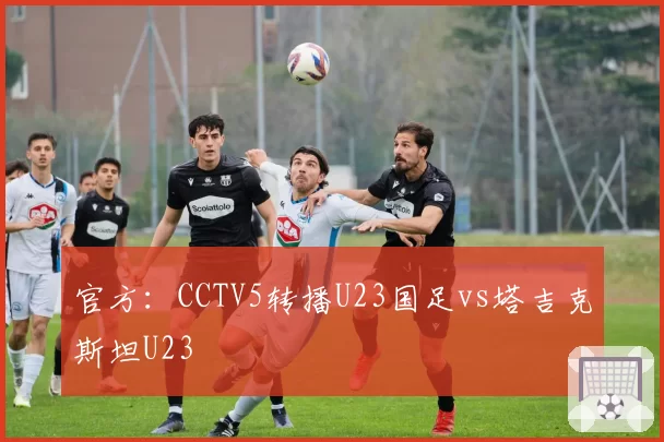 官方:CCTV5转播U23国足vs塔吉克斯坦U23