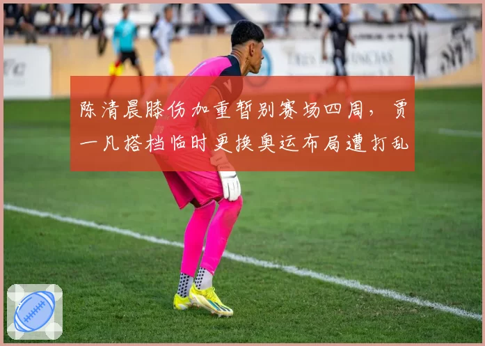 陈清晨膝伤加重暂别赛场四周，贾一凡搭档临时更换奥运布局遭打乱