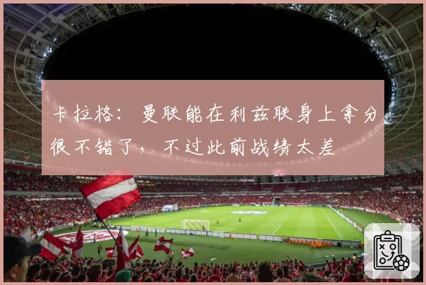 卡拉格：曼联能在利兹联身上拿分很不错了，不过此前战绩太差