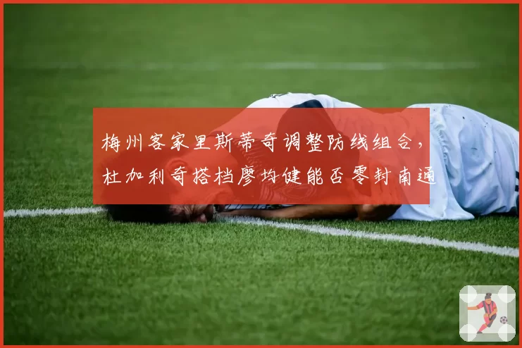 梅州客家里斯蒂奇调整防线组合,杜加利奇搭档廖均健能否零封南通