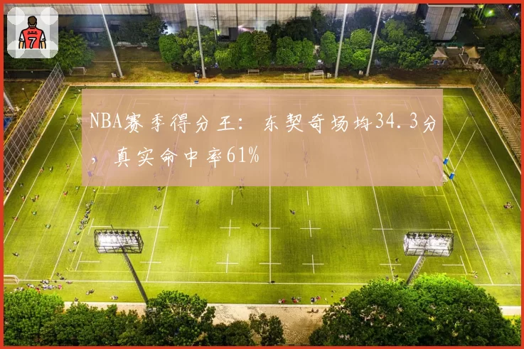 NBA赛季得分王：东契奇场均34.3分，真实命中率61%