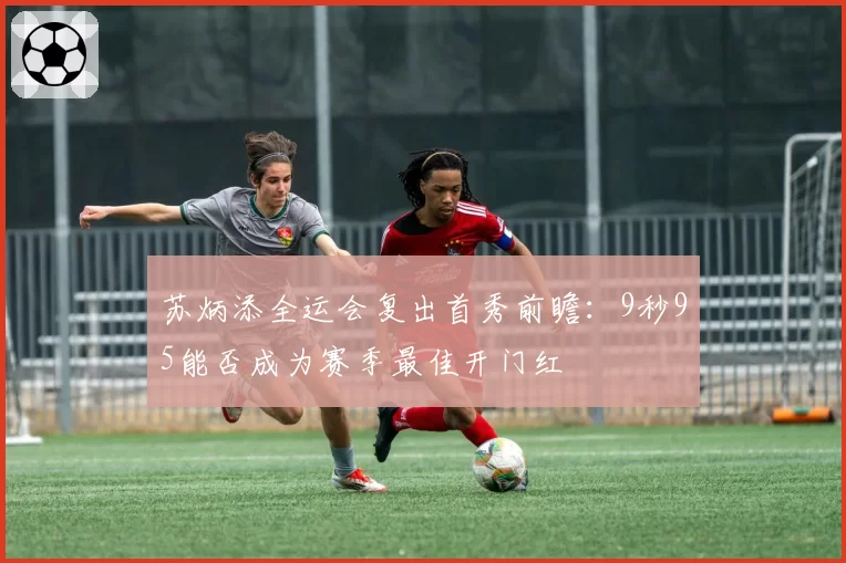 苏炳添全运会复出首秀前瞻：9秒95能否成为赛季最佳开门红