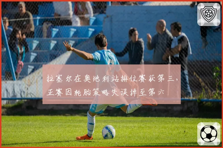 拉塞尔在奥地利站排位赛获第三，正赛因轮胎策略失误掉至第六
