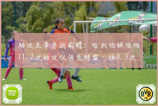 助攻王争夺战前瞻：哈利伯顿场均11.2次助攻仅领先特雷·杨0.3次