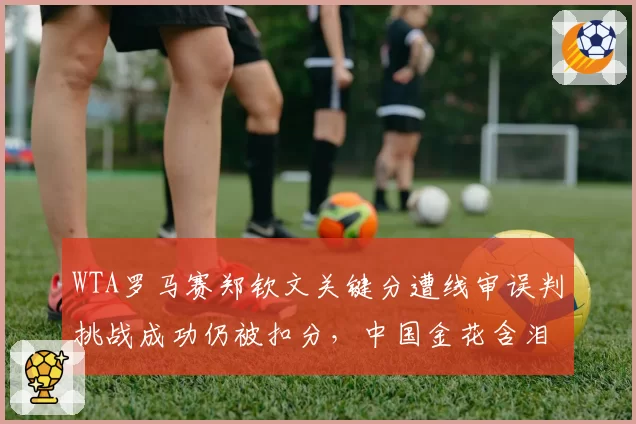 WTA罗马赛郑钦文关键分遭线审误判挑战成功仍被扣分，中国金花含泪质疑主裁执法公平
