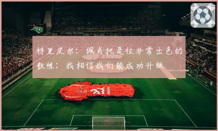 特里皮尔:佩肖托是位非常出色的教练;我相信我们能成功升级