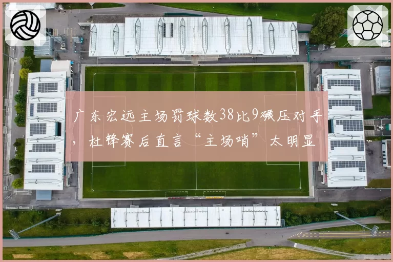 广东宏远主场罚球数38比9碾压对手，杜锋赛后直言“主场哨”太明显