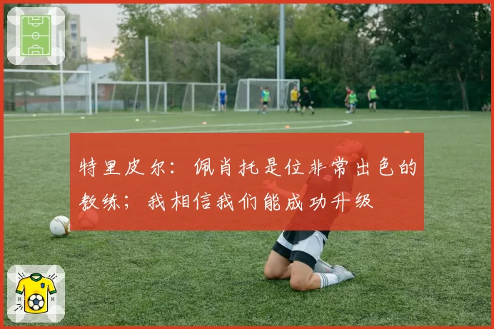 特里皮尔：佩肖托是位非常出色的教练；我相信我们能成功升级