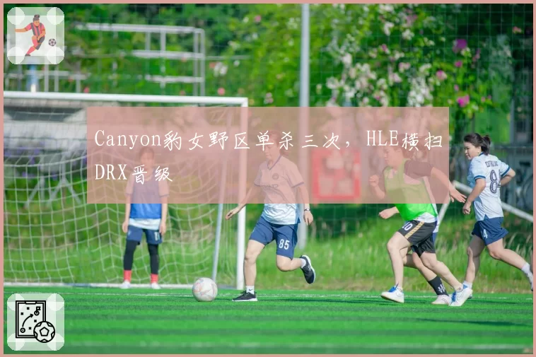Canyon豹女野区单杀三次,HLE横扫DRX晋级