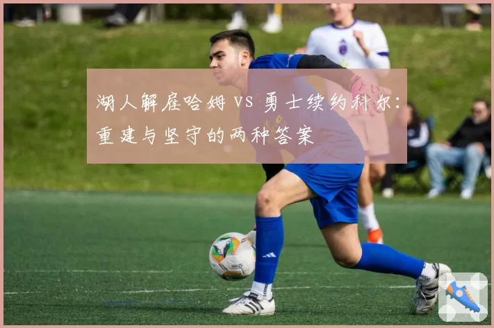 湖人解雇哈姆 vs 勇士续约科尔:重建与坚守的两种答案