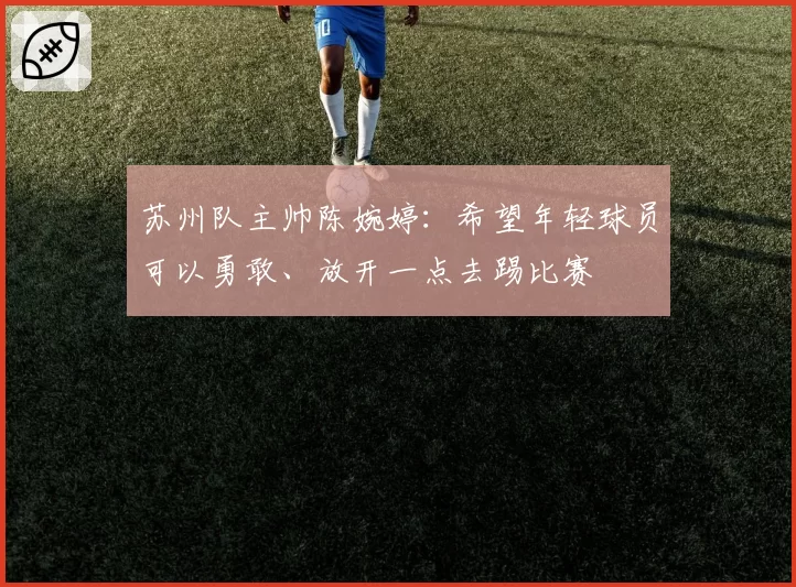 苏州队主帅陈婉婷:希望年轻球员可以勇敢、放开一点去踢比赛