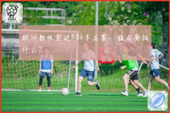 欧洲教练首进NBA季后赛，猛龙要搞什么？