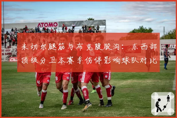 米切尔腿筋与布克腹股沟：东西部顶级分卫本赛季伤停影响球队对比