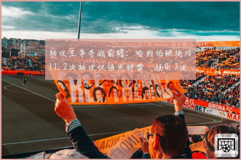 助攻王争夺战前瞻：哈利伯顿场均11.2次助攻仅领先特雷·杨0.3次