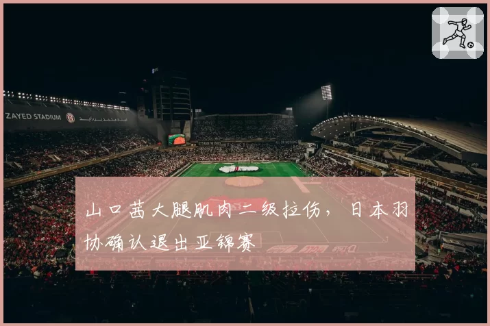 山口茜大腿肌肉二级拉伤，日本羽协确认退出亚锦赛