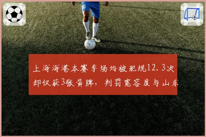 上海海港本赛季场均被犯规12.3次却仅获3张黄牌，判罚宽容度与山东泰山形成鲜明对比