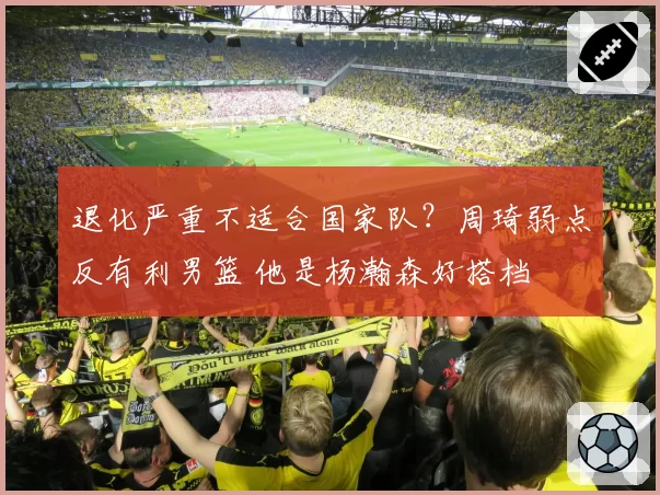 退化严重不适合国家队？周琦弱点反有利男篮 他是杨瀚森好搭档