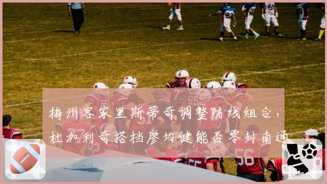 梅州客家里斯蒂奇调整防线组合,杜加利奇搭档廖均健能否零封南通