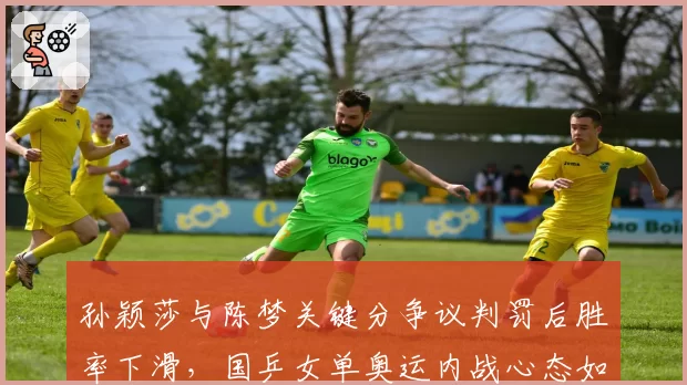 孙颖莎与陈梦关键分争议判罚后胜率下滑，国乒女单奥运内战心态如何调整？