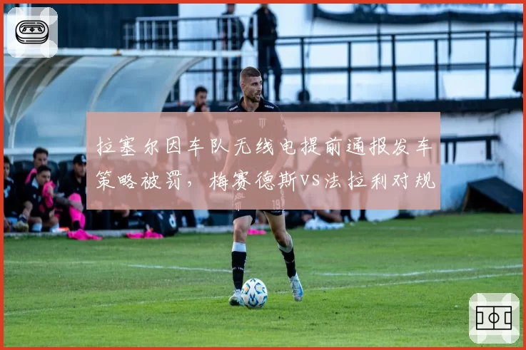拉塞尔因车队无线电提前通报发车策略被罚，梅赛德斯vs法拉利对规则解读天差地别