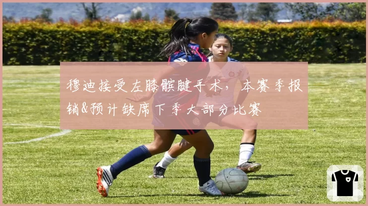 穆迪接受左膝髌腱手术,本赛季报销&预计缺席下季大部分比赛