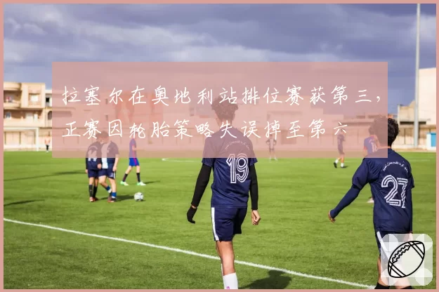 拉塞尔在奥地利站排位赛获第三，正赛因轮胎策略失误掉至第六