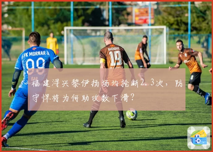 福建浔兴黎伊扬场均抢断2.3次，防守悍将为何助攻数下滑？