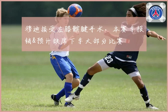 穆迪接受左膝髌腱手术，本赛季报销&预计缺席下季大部分比赛